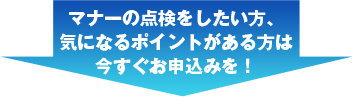 マナーの点検をしたい方、気になるポイントがある方は今すぐお申込みを!